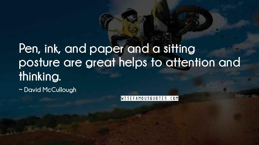 David McCullough Quotes: Pen, ink, and paper and a sitting posture are great helps to attention and thinking.