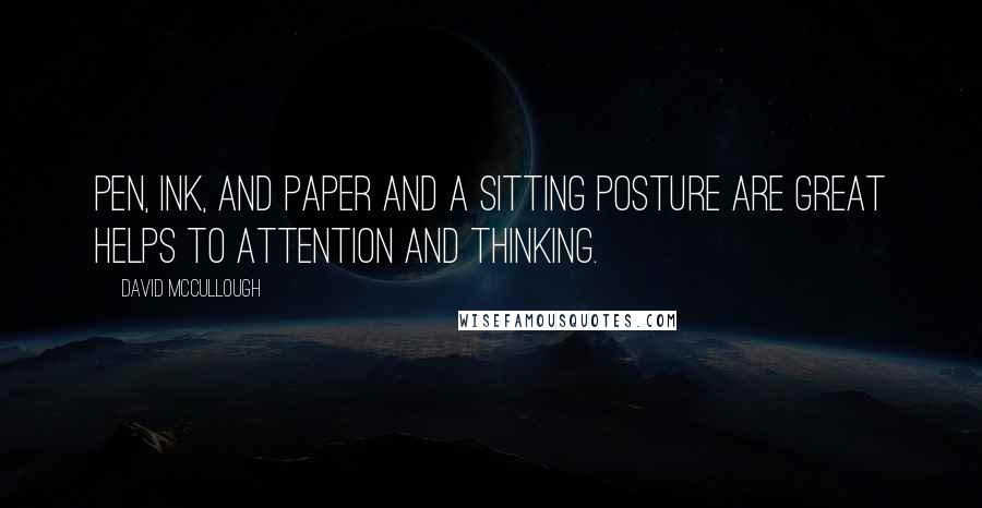 David McCullough Quotes: Pen, ink, and paper and a sitting posture are great helps to attention and thinking.