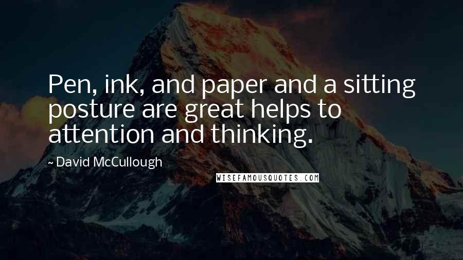 David McCullough Quotes: Pen, ink, and paper and a sitting posture are great helps to attention and thinking.