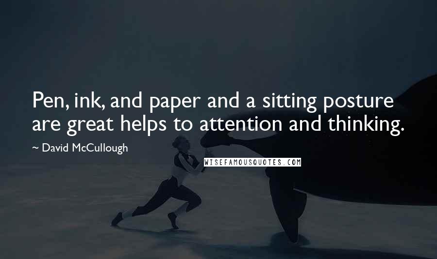 David McCullough Quotes: Pen, ink, and paper and a sitting posture are great helps to attention and thinking.