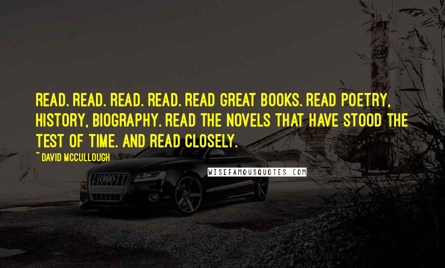 David McCullough Quotes: Read. Read. Read. Read. Read great books. Read poetry, history, biography. Read the novels that have stood the test of time. And read closely.