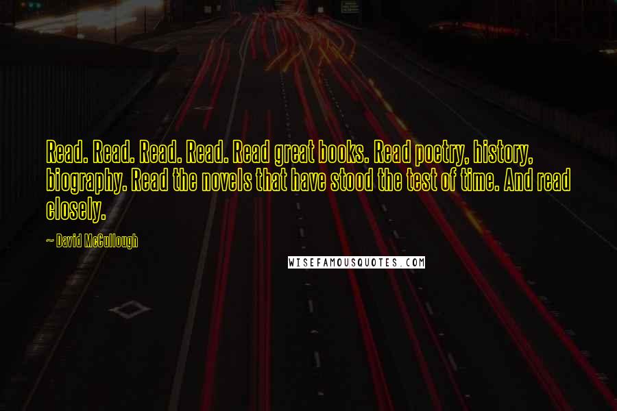 David McCullough Quotes: Read. Read. Read. Read. Read great books. Read poetry, history, biography. Read the novels that have stood the test of time. And read closely.