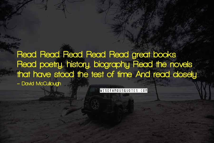 David McCullough Quotes: Read. Read. Read. Read. Read great books. Read poetry, history, biography. Read the novels that have stood the test of time. And read closely.