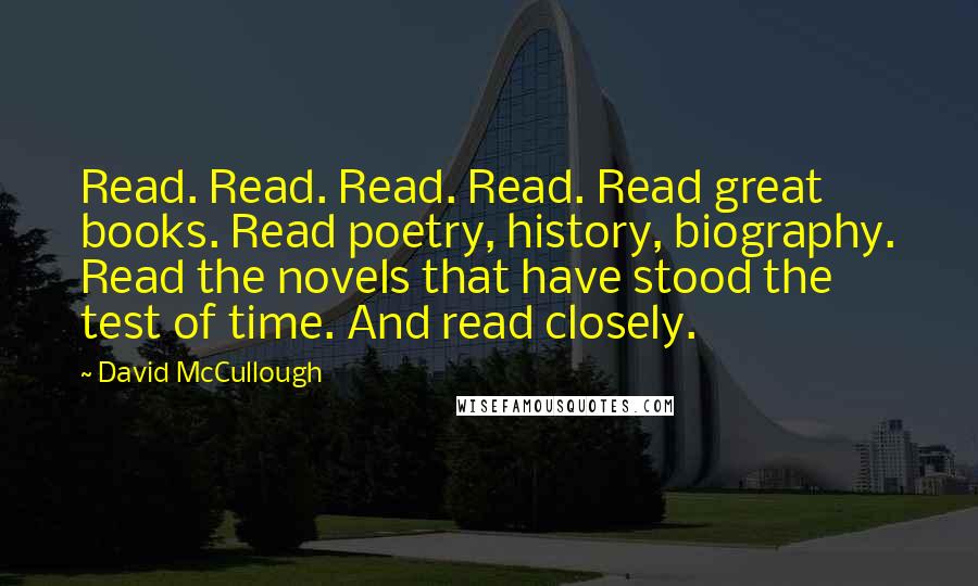 David McCullough Quotes: Read. Read. Read. Read. Read great books. Read poetry, history, biography. Read the novels that have stood the test of time. And read closely.