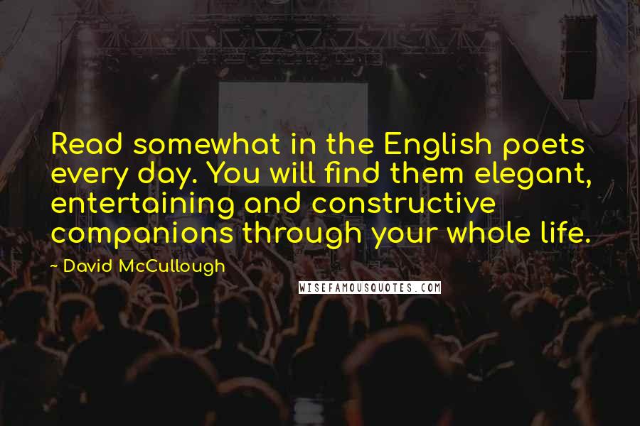 David McCullough Quotes: Read somewhat in the English poets every day. You will find them elegant, entertaining and constructive companions through your whole life.