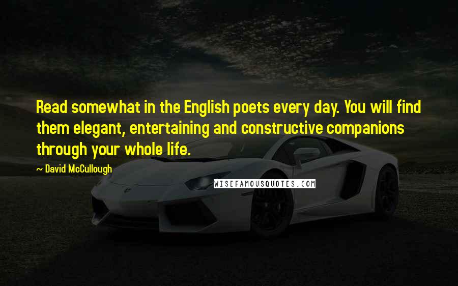 David McCullough Quotes: Read somewhat in the English poets every day. You will find them elegant, entertaining and constructive companions through your whole life.