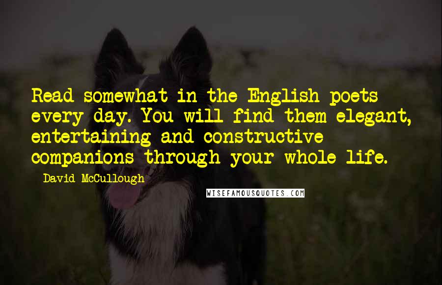 David McCullough Quotes: Read somewhat in the English poets every day. You will find them elegant, entertaining and constructive companions through your whole life.