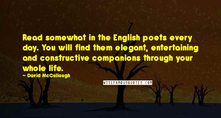 David McCullough Quotes: Read somewhat in the English poets every day. You will find them elegant, entertaining and constructive companions through your whole life.
