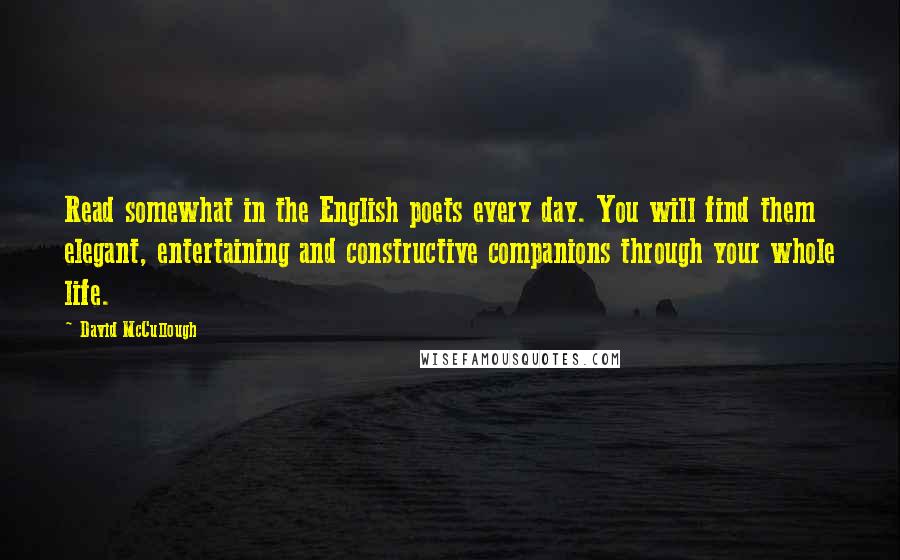 David McCullough Quotes: Read somewhat in the English poets every day. You will find them elegant, entertaining and constructive companions through your whole life.