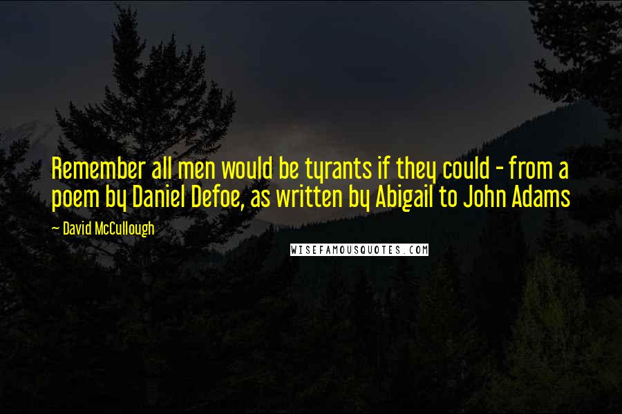 David McCullough Quotes: Remember all men would be tyrants if they could - from a poem by Daniel Defoe, as written by Abigail to John Adams