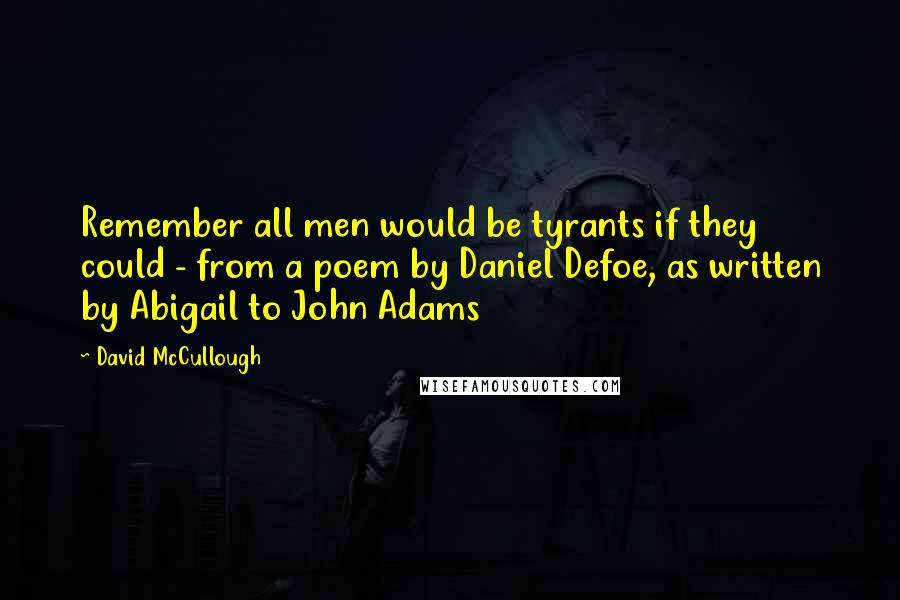 David McCullough Quotes: Remember all men would be tyrants if they could - from a poem by Daniel Defoe, as written by Abigail to John Adams