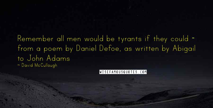 David McCullough Quotes: Remember all men would be tyrants if they could - from a poem by Daniel Defoe, as written by Abigail to John Adams