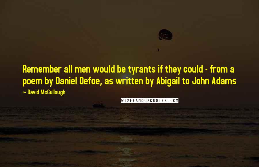 David McCullough Quotes: Remember all men would be tyrants if they could - from a poem by Daniel Defoe, as written by Abigail to John Adams