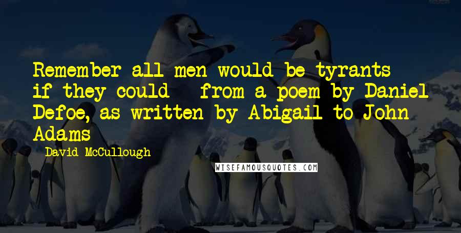 David McCullough Quotes: Remember all men would be tyrants if they could - from a poem by Daniel Defoe, as written by Abigail to John Adams