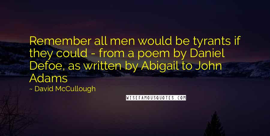 David McCullough Quotes: Remember all men would be tyrants if they could - from a poem by Daniel Defoe, as written by Abigail to John Adams