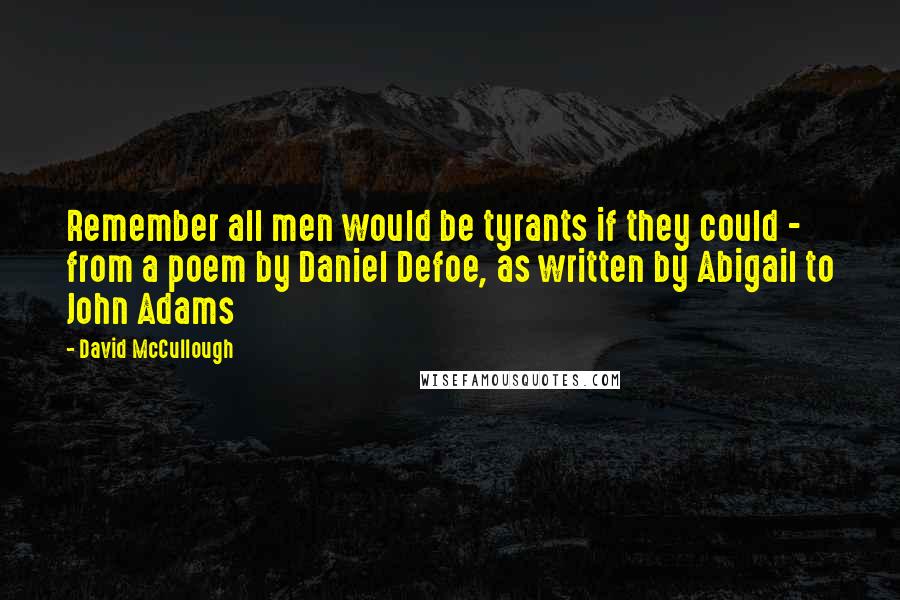 David McCullough Quotes: Remember all men would be tyrants if they could - from a poem by Daniel Defoe, as written by Abigail to John Adams