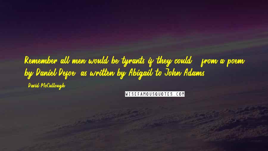 David McCullough Quotes: Remember all men would be tyrants if they could - from a poem by Daniel Defoe, as written by Abigail to John Adams