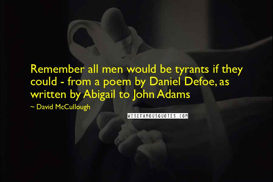 David McCullough Quotes: Remember all men would be tyrants if they could - from a poem by Daniel Defoe, as written by Abigail to John Adams