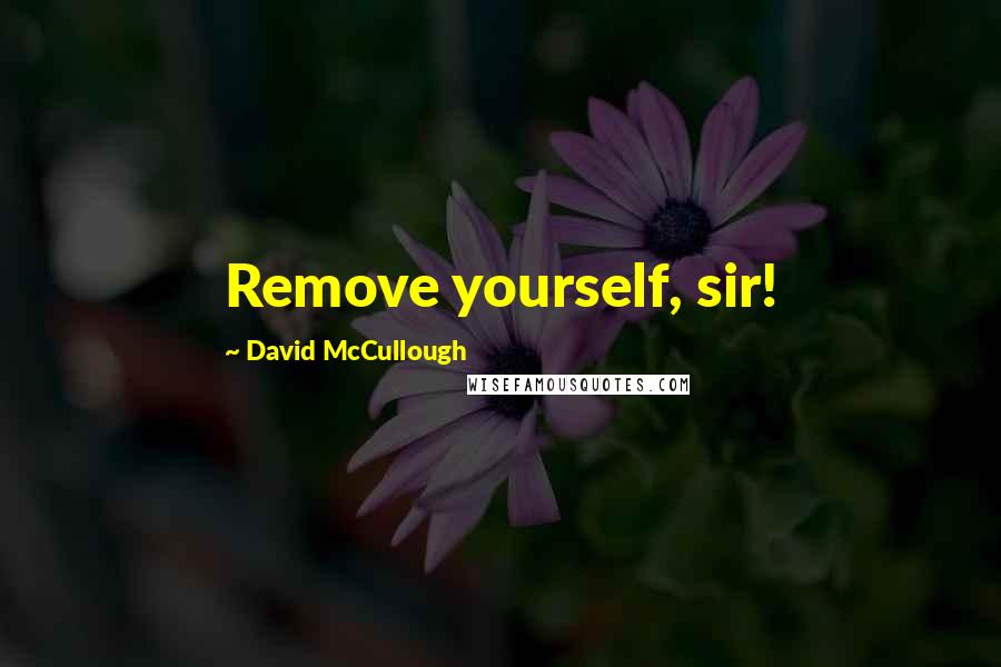 David McCullough Quotes: Remove yourself, sir!