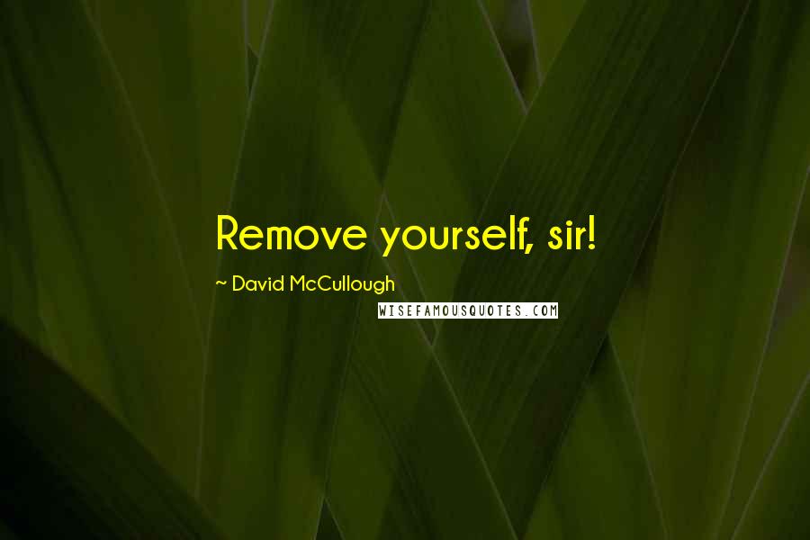 David McCullough Quotes: Remove yourself, sir!