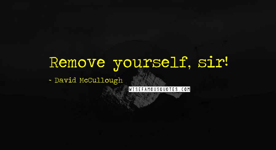 David McCullough Quotes: Remove yourself, sir!