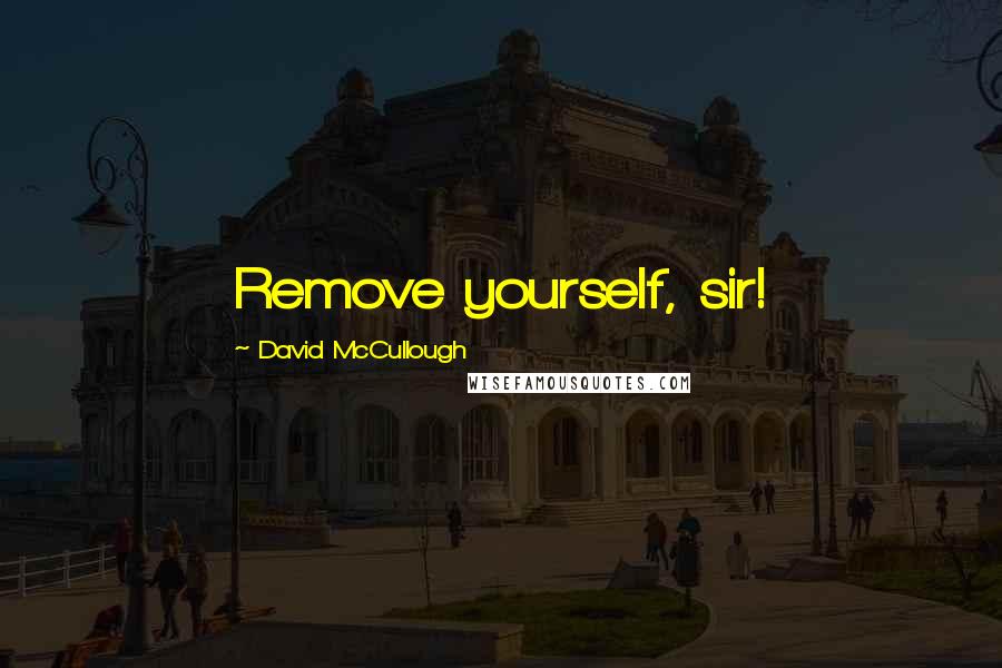 David McCullough Quotes: Remove yourself, sir!