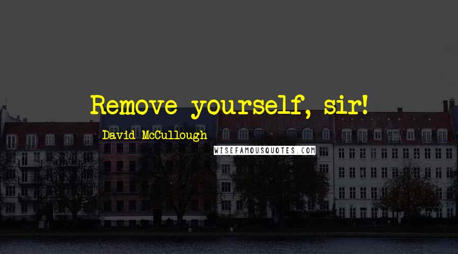David McCullough Quotes: Remove yourself, sir!