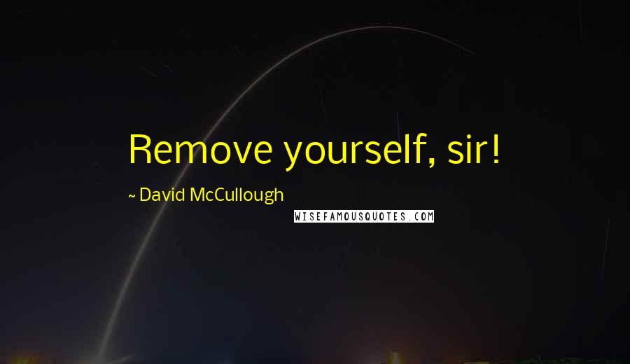 David McCullough Quotes: Remove yourself, sir!