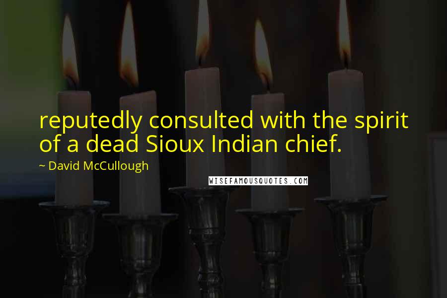 David McCullough Quotes: reputedly consulted with the spirit of a dead Sioux Indian chief.