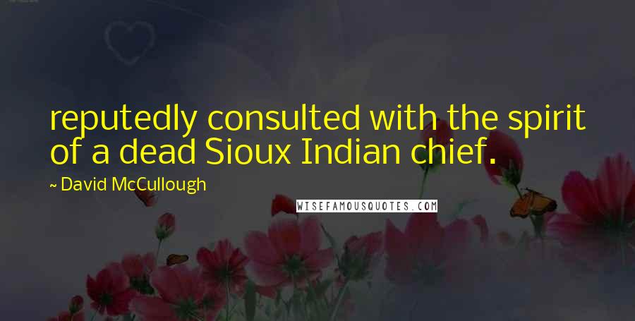 David McCullough Quotes: reputedly consulted with the spirit of a dead Sioux Indian chief.