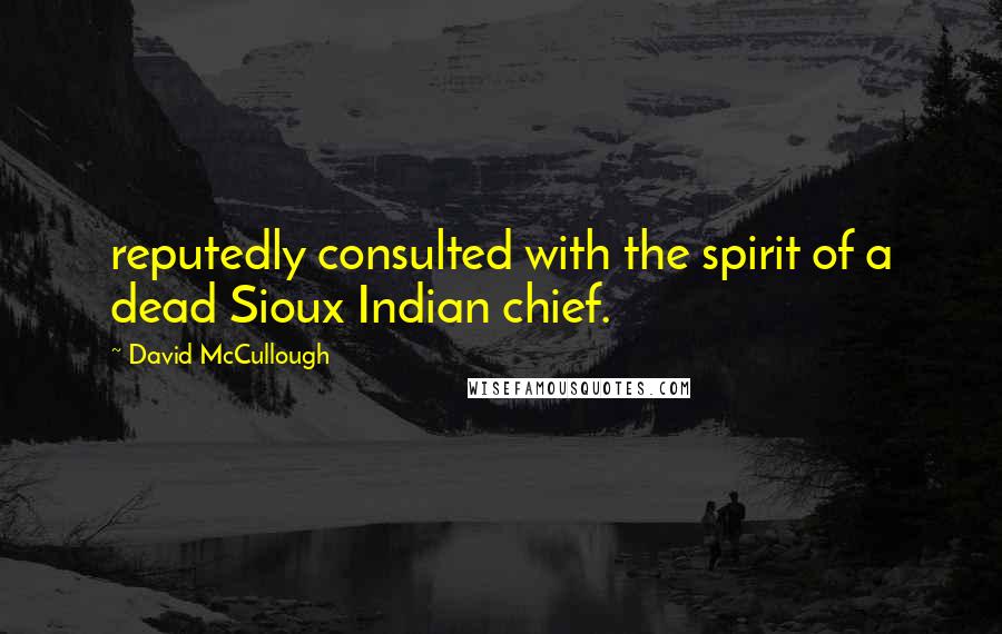 David McCullough Quotes: reputedly consulted with the spirit of a dead Sioux Indian chief.