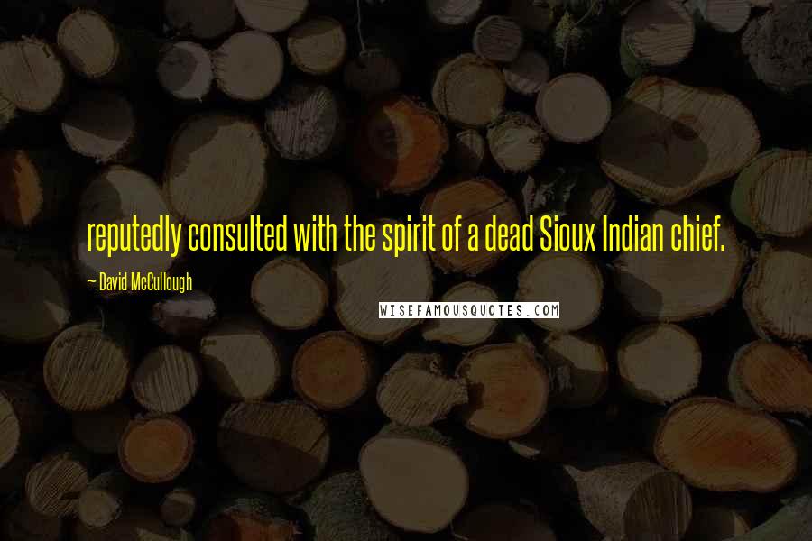 David McCullough Quotes: reputedly consulted with the spirit of a dead Sioux Indian chief.