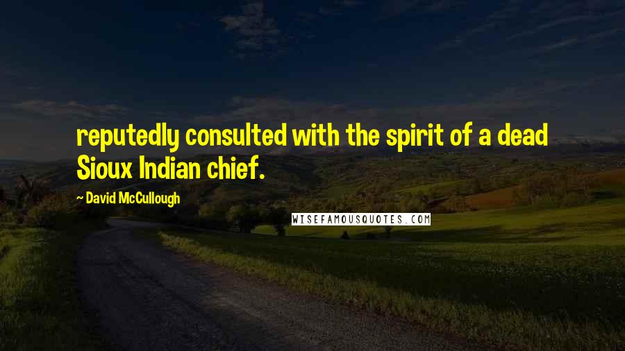 David McCullough Quotes: reputedly consulted with the spirit of a dead Sioux Indian chief.