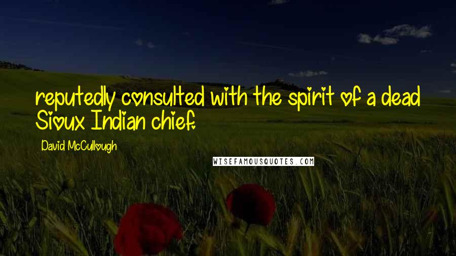 David McCullough Quotes: reputedly consulted with the spirit of a dead Sioux Indian chief.