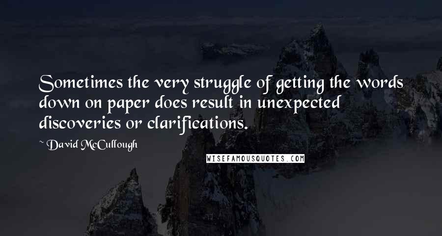 David McCullough Quotes: Sometimes the very struggle of getting the words down on paper does result in unexpected discoveries or clarifications.