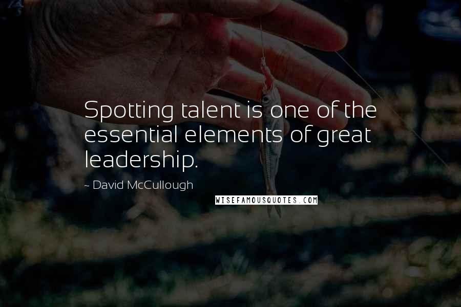 David McCullough Quotes: Spotting talent is one of the essential elements of great leadership.