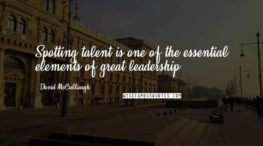 David McCullough Quotes: Spotting talent is one of the essential elements of great leadership.