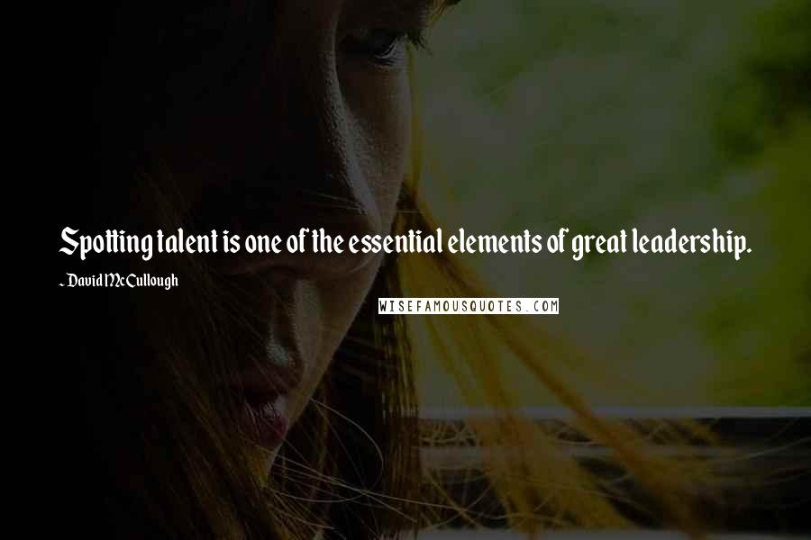David McCullough Quotes: Spotting talent is one of the essential elements of great leadership.