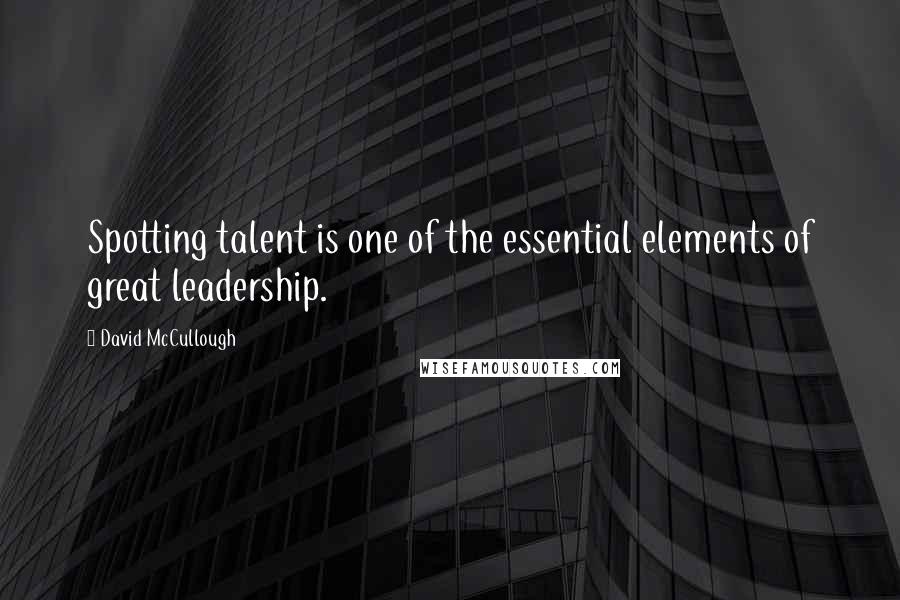 David McCullough Quotes: Spotting talent is one of the essential elements of great leadership.