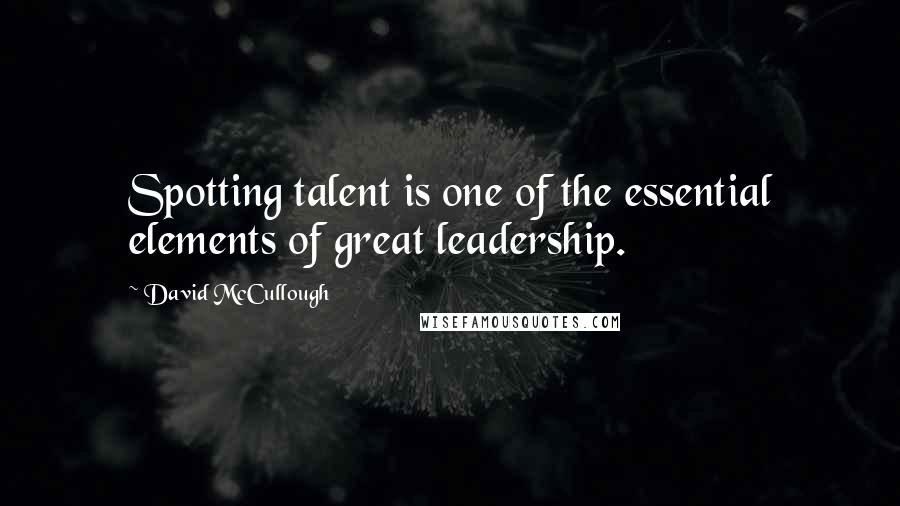 David McCullough Quotes: Spotting talent is one of the essential elements of great leadership.