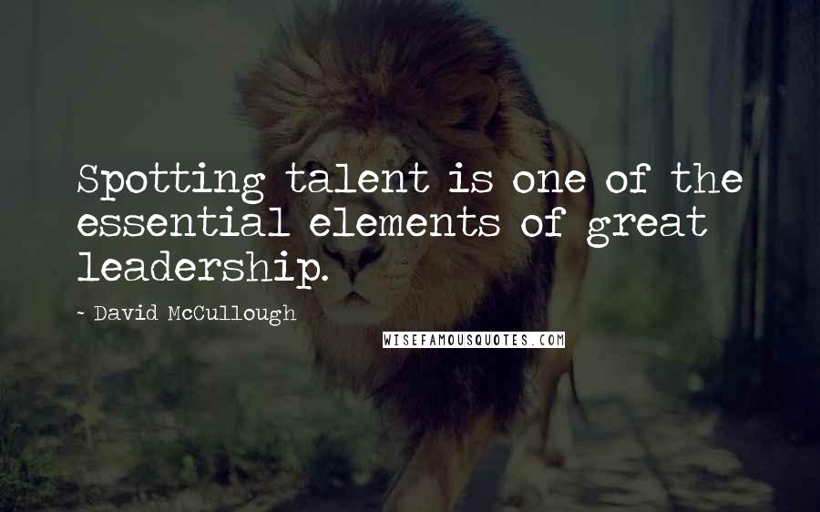 David McCullough Quotes: Spotting talent is one of the essential elements of great leadership.