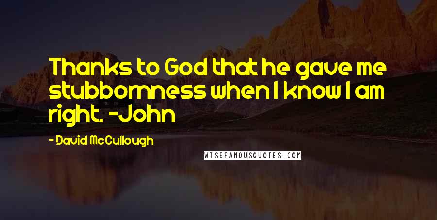 David McCullough Quotes: Thanks to God that he gave me stubbornness when I know I am right. ~John