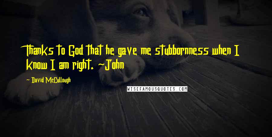 David McCullough Quotes: Thanks to God that he gave me stubbornness when I know I am right. ~John