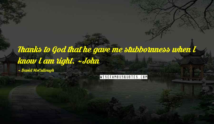 David McCullough Quotes: Thanks to God that he gave me stubbornness when I know I am right. ~John