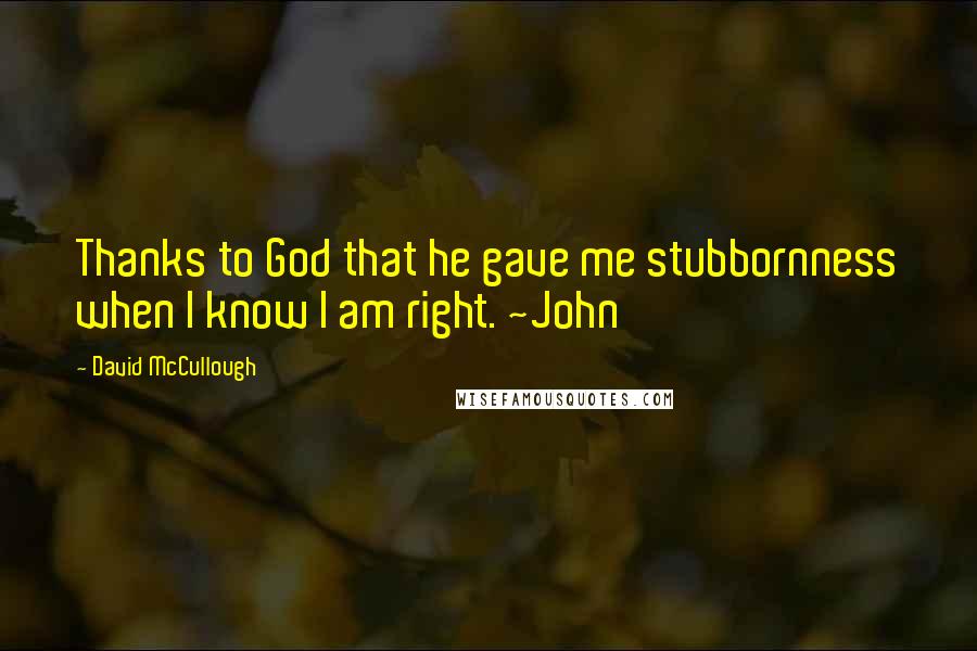 David McCullough Quotes: Thanks to God that he gave me stubbornness when I know I am right. ~John