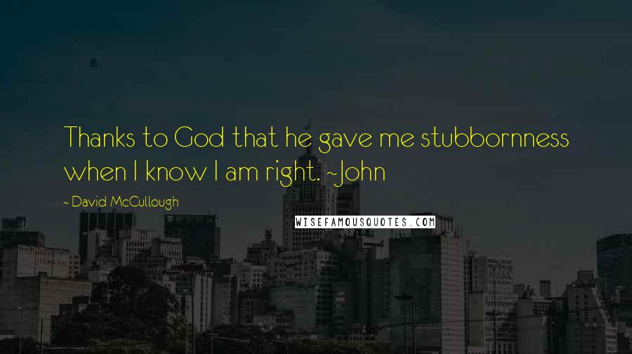 David McCullough Quotes: Thanks to God that he gave me stubbornness when I know I am right. ~John