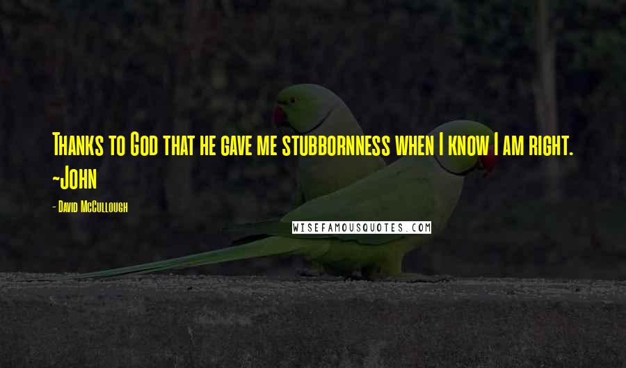 David McCullough Quotes: Thanks to God that he gave me stubbornness when I know I am right. ~John