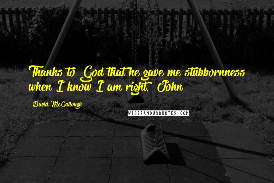 David McCullough Quotes: Thanks to God that he gave me stubbornness when I know I am right. ~John