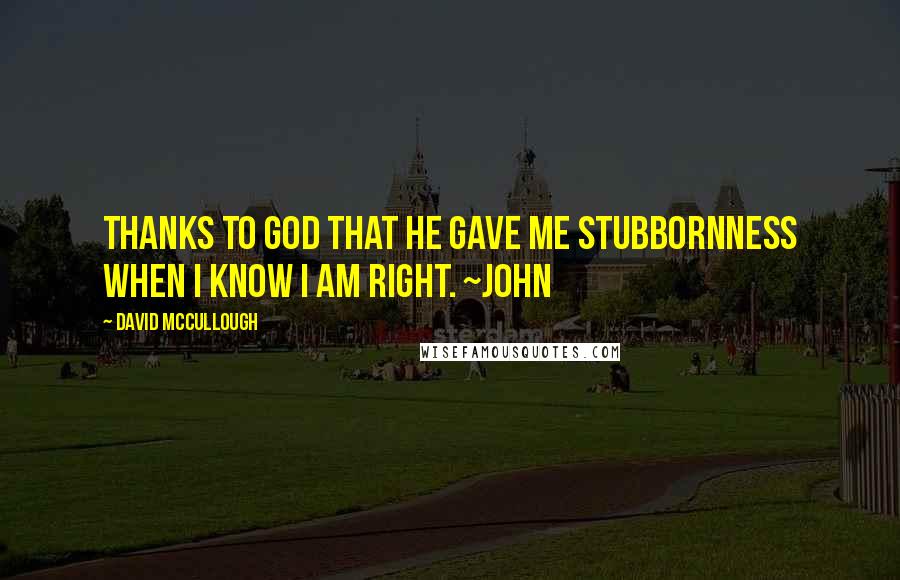 David McCullough Quotes: Thanks to God that he gave me stubbornness when I know I am right. ~John