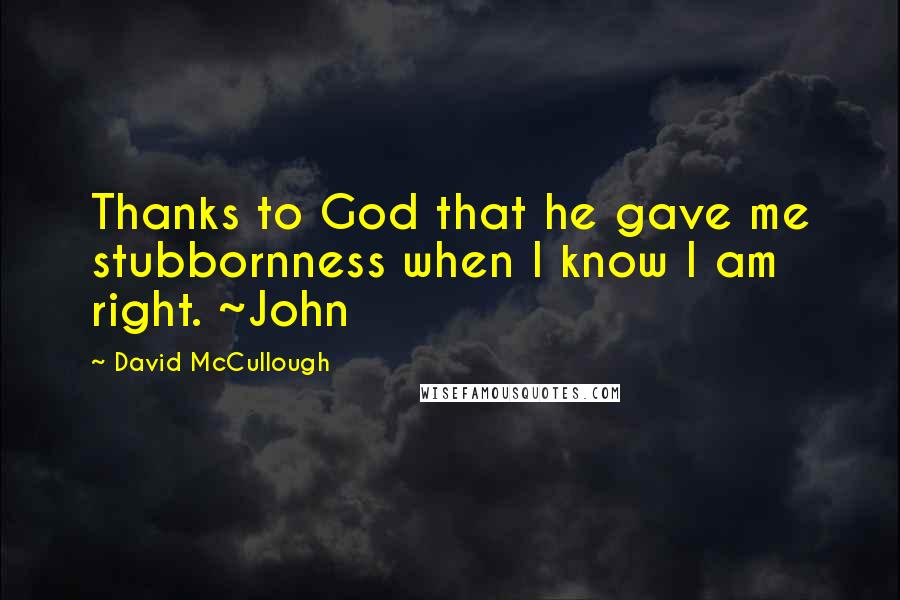 David McCullough Quotes: Thanks to God that he gave me stubbornness when I know I am right. ~John